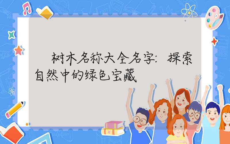 树木名称大全名字:探索自然中的绿色宝藏